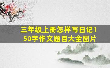 三年级上册怎样写日记150字作文题目大全图片