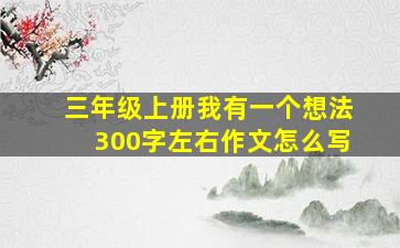 三年级上册我有一个想法300字左右作文怎么写