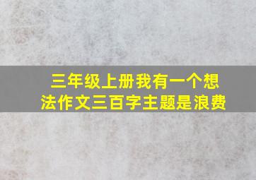 三年级上册我有一个想法作文三百字主题是浪费