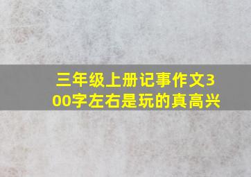 三年级上册记事作文300字左右是玩的真高兴