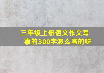 三年级上册语文作文写事的300字怎么写的呀