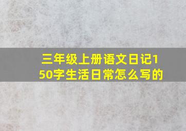 三年级上册语文日记150字生活日常怎么写的