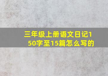 三年级上册语文日记150字至15篇怎么写的