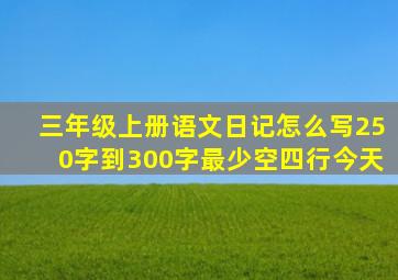 三年级上册语文日记怎么写250字到300字最少空四行今天