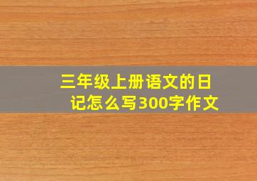 三年级上册语文的日记怎么写300字作文