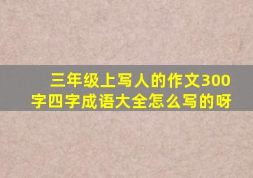 三年级上写人的作文300字四字成语大全怎么写的呀