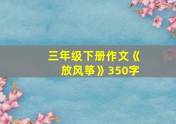 三年级下册作文《放风筝》350字