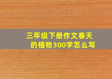 三年级下册作文春天的植物300字怎么写