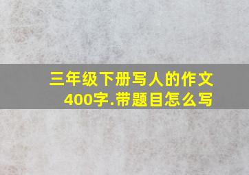 三年级下册写人的作文400字.带题目怎么写