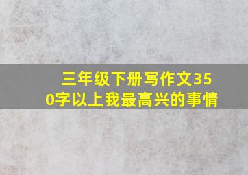 三年级下册写作文350字以上我最高兴的事情