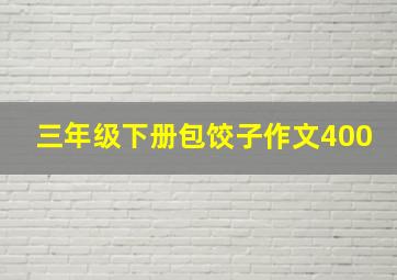 三年级下册包饺子作文400