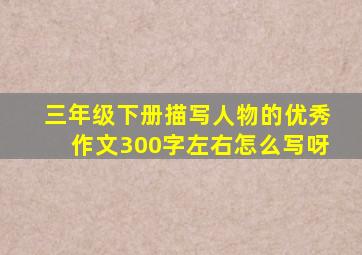 三年级下册描写人物的优秀作文300字左右怎么写呀