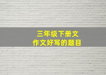 三年级下册文作文好写的题目