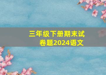 三年级下册期末试卷题2024语文