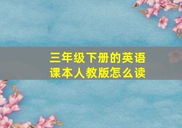 三年级下册的英语课本人教版怎么读