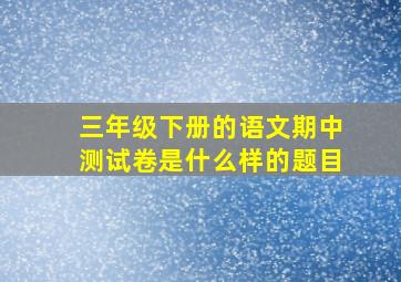 三年级下册的语文期中测试卷是什么样的题目