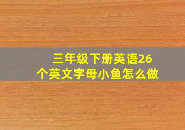 三年级下册英语26个英文字母小鱼怎么做