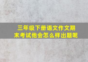 三年级下册语文作文期末考试他会怎么样出题呢