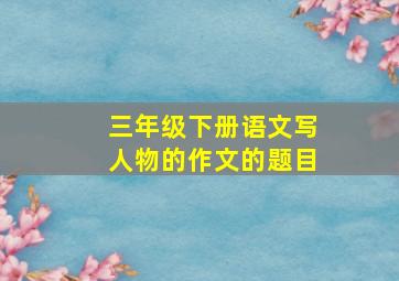 三年级下册语文写人物的作文的题目