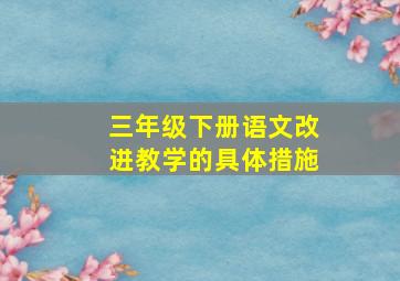 三年级下册语文改进教学的具体措施