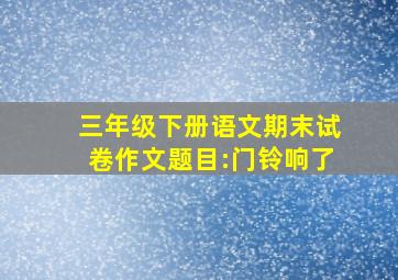 三年级下册语文期末试卷作文题目:门铃响了