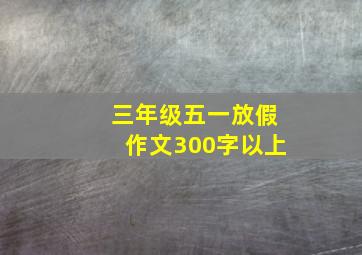 三年级五一放假作文300字以上