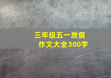 三年级五一放假作文大全300字