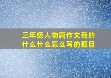 三年级人物篇作文我的什么什么怎么写的题目