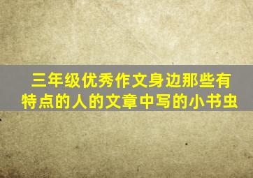 三年级优秀作文身边那些有特点的人的文章中写的小书虫