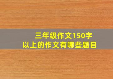 三年级作文150字以上的作文有哪些题目