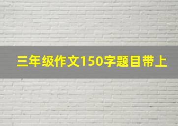 三年级作文150字题目带上