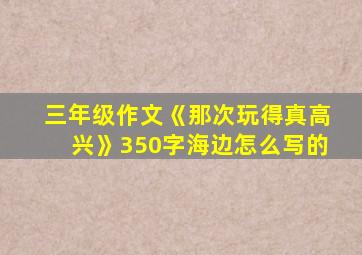 三年级作文《那次玩得真高兴》350字海边怎么写的