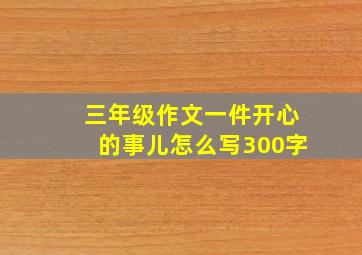 三年级作文一件开心的事儿怎么写300字