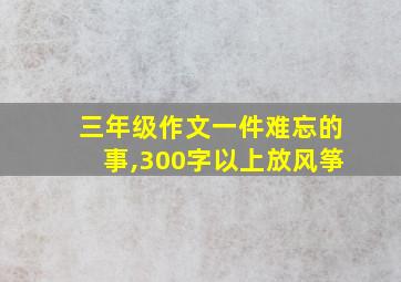 三年级作文一件难忘的事,300字以上放风筝