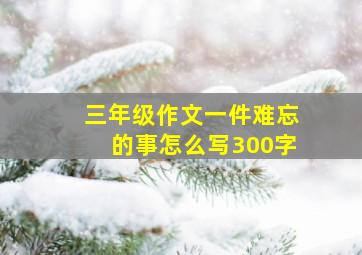 三年级作文一件难忘的事怎么写300字