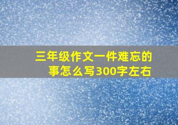 三年级作文一件难忘的事怎么写300字左右