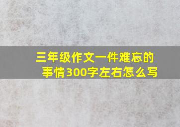 三年级作文一件难忘的事情300字左右怎么写