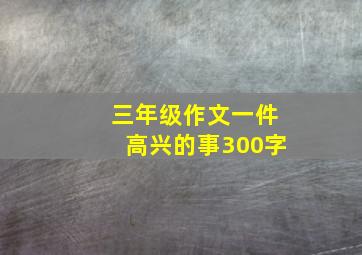 三年级作文一件高兴的事300字