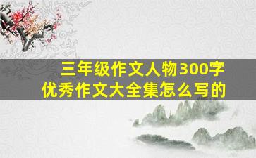 三年级作文人物300字优秀作文大全集怎么写的