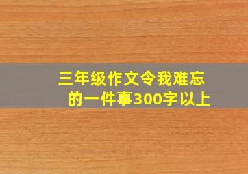 三年级作文令我难忘的一件事300字以上