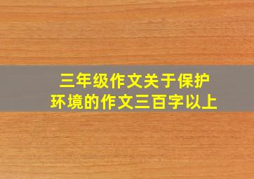 三年级作文关于保护环境的作文三百字以上