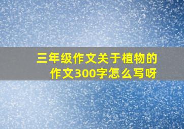 三年级作文关于植物的作文300字怎么写呀