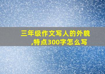 三年级作文写人的外貌,特点300字怎么写