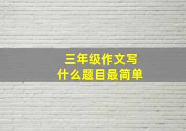 三年级作文写什么题目最简单