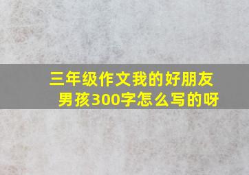 三年级作文我的好朋友男孩300字怎么写的呀