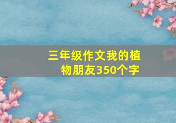 三年级作文我的植物朋友350个字