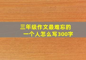 三年级作文最难忘的一个人怎么写300字