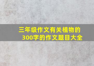 三年级作文有关植物的300字的作文题目大全