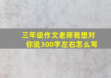 三年级作文老师我想对你说300字左右怎么写