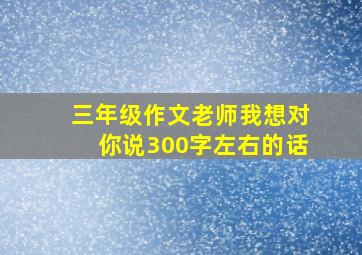 三年级作文老师我想对你说300字左右的话